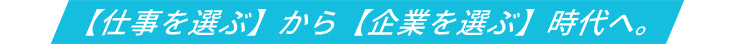 【仕事を選ぶ】から【企業を選ぶ】時代へ。