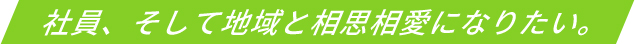 社員、そして地域と相思相愛になりたい。